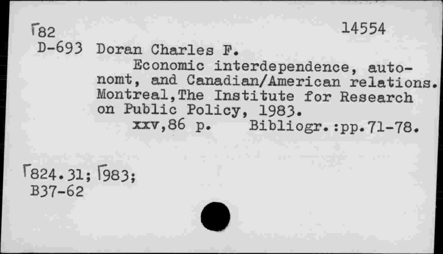 ﻿f82	14554
D-693 Doran Charles F.
Economic interdependence, auto-nomt, and Canadian/American relations Montreal,The Institute for Research on Public Policy, 1983.
xxv,86 p. Bibliogr.:pp.71-78.
1'824.31; (983;
B37-62